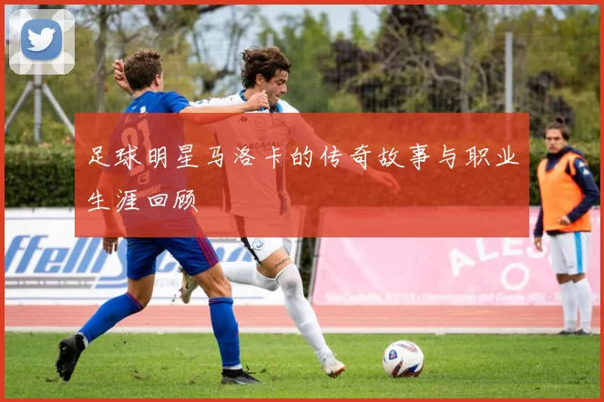足球明星马洛卡的传奇故事与职业生涯回顾