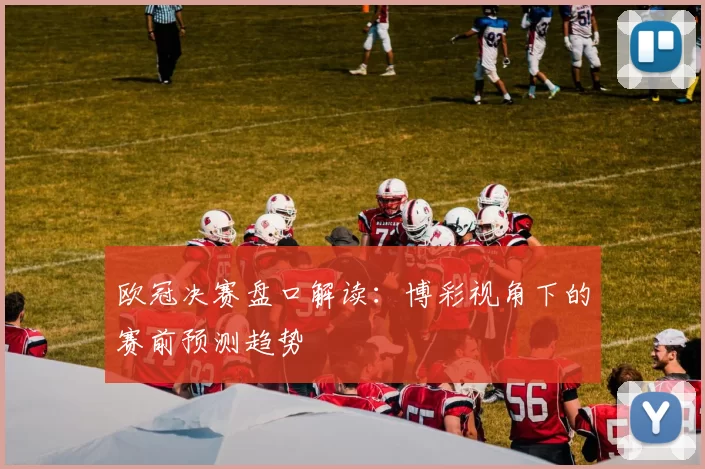 欧冠决赛盘口解读：博彩视角下的赛前预测趋势
