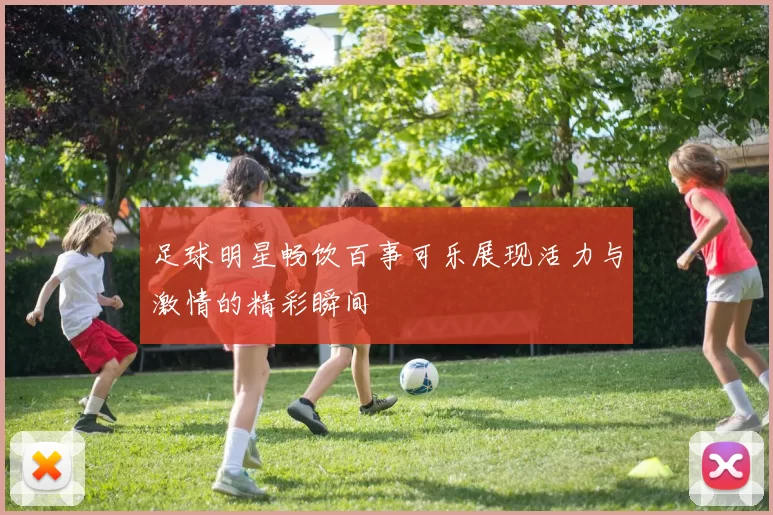 足球明星畅饮百事可乐展现活力与激情的精彩瞬间