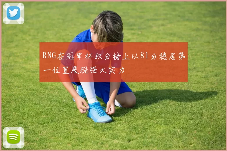RNG在冠军杯积分榜上以81分稳居第一位置展现强大实力