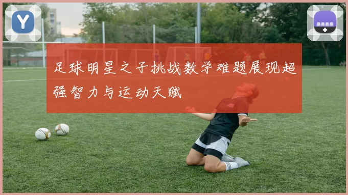 足球明星之子挑战数学难题展现超强智力与运动天赋