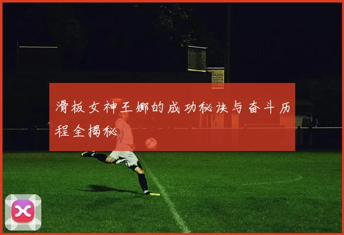 滑板女神王娜的成功秘诀与奋斗历程全揭秘