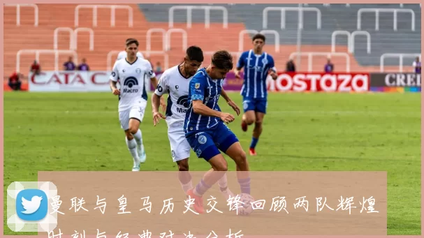 曼联与皇马历史交锋回顾两队辉煌时刻与经典对决分析