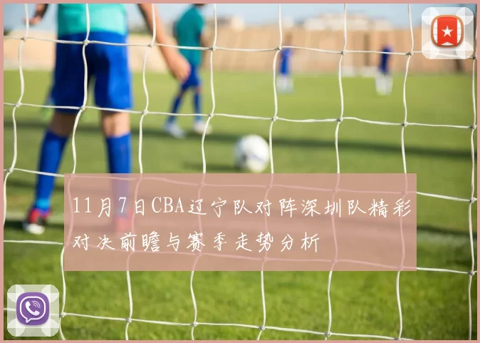 11月7日CBA辽宁队对阵深圳队精彩对决前瞻与赛季走势分析
